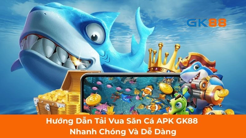 Hướng Dẫn Tải Vua Săn Cá APK GK88 Nhanh Chóng Và Dễ Dàng